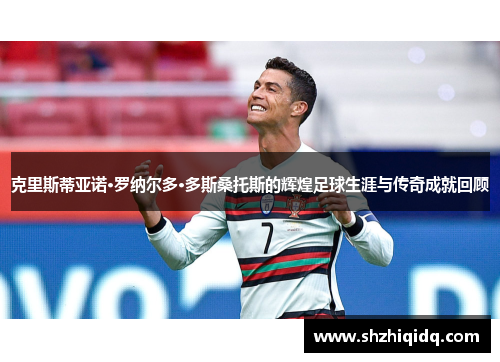 克里斯蒂亚诺·罗纳尔多·多斯桑托斯的辉煌足球生涯与传奇成就回顾