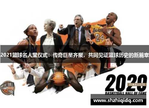 2021篮球名人堂仪式：传奇巨星齐聚，共同见证篮球历史的新篇章