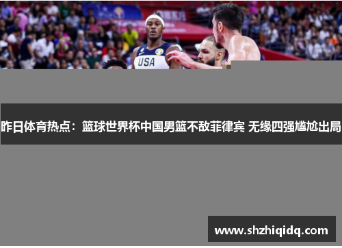 昨日体育热点：篮球世界杯中国男篮不敌菲律宾 无缘四强尴尬出局