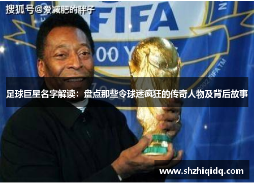 足球巨星名字解读：盘点那些令球迷疯狂的传奇人物及背后故事