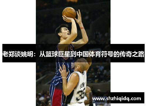 老郑谈姚明：从篮球巨星到中国体育符号的传奇之路