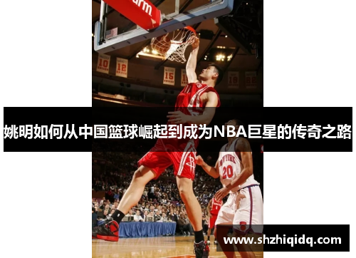 姚明如何从中国篮球崛起到成为NBA巨星的传奇之路