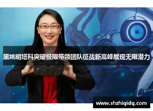 黑姚明塔科突破极限带领团队征战新高峰展现无限潜力