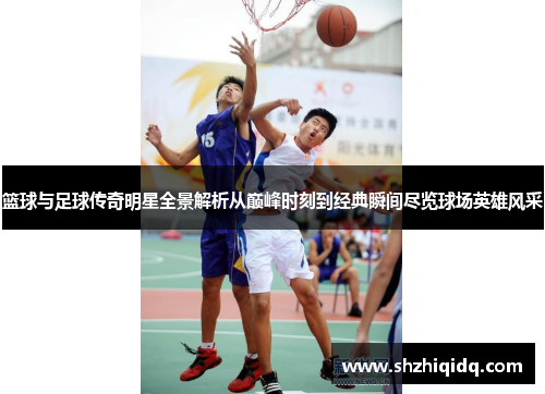 篮球与足球传奇明星全景解析从巅峰时刻到经典瞬间尽览球场英雄风采