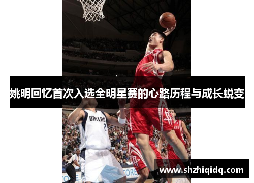 姚明回忆首次入选全明星赛的心路历程与成长蜕变