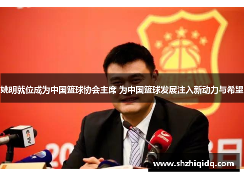 姚明就位成为中国篮球协会主席 为中国篮球发展注入新动力与希望
