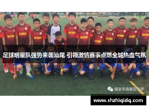 足球明星队强势来袭汕尾 引领激情赛事点燃全城热血气氛