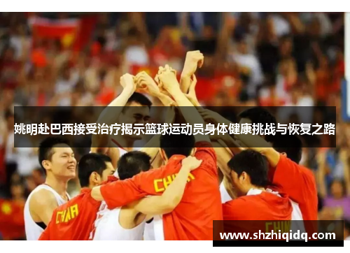 姚明赴巴西接受治疗揭示篮球运动员身体健康挑战与恢复之路