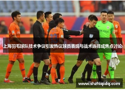 上海羽毛球队技术争议引发热议球员表现与战术选择成焦点讨论