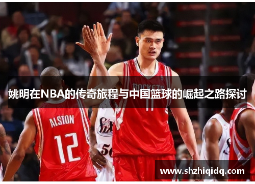 姚明在NBA的传奇旅程与中国篮球的崛起之路探讨