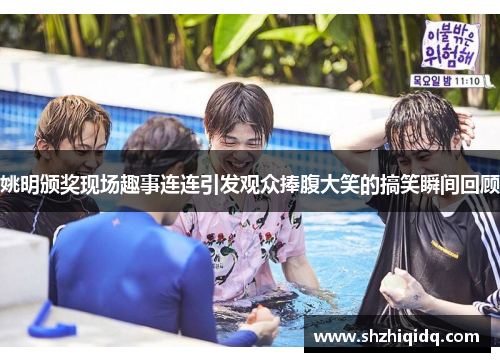 姚明颁奖现场趣事连连引发观众捧腹大笑的搞笑瞬间回顾