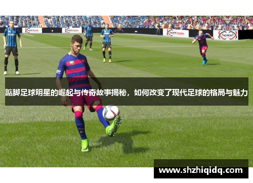 踮脚足球明星的崛起与传奇故事揭秘，如何改变了现代足球的格局与魅力