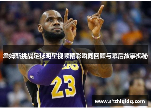 詹姆斯挑战足球明星视频精彩瞬间回顾与幕后故事揭秘