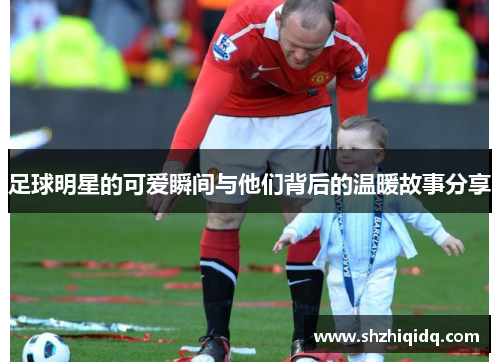 足球明星的可爱瞬间与他们背后的温暖故事分享