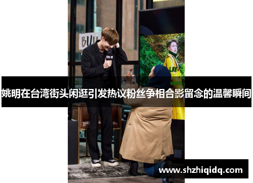 姚明在台湾街头闲逛引发热议粉丝争相合影留念的温馨瞬间
