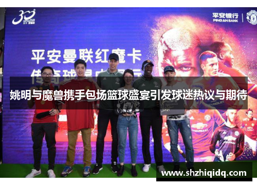 姚明与魔兽携手包场篮球盛宴引发球迷热议与期待