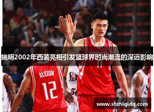 姚明2002年西装亮相引发篮球界时尚潮流的深远影响