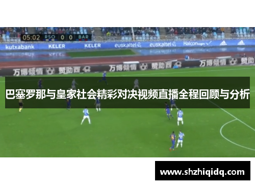 巴塞罗那与皇家社会精彩对决视频直播全程回顾与分析