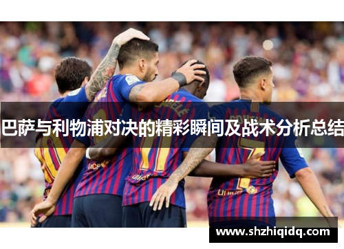 巴萨与利物浦对决的精彩瞬间及战术分析总结