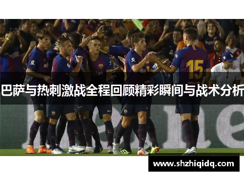 巴萨与热刺激战全程回顾精彩瞬间与战术分析