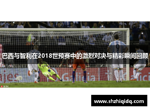 巴西与智利在2018世预赛中的激烈对决与精彩瞬间回顾