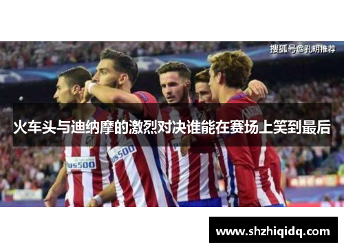火车头与迪纳摩的激烈对决谁能在赛场上笑到最后