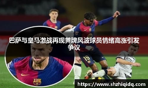 米兰巴萨与皇马激战再现黄牌风波球员情绪高涨引发争议