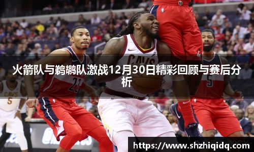 米兰火箭队与鹈鹕队激战12月30日精彩回顾与赛后分析