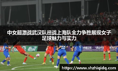 中女超激战武汉队迎战上海队全力争胜展现女子足球魅力与实力
