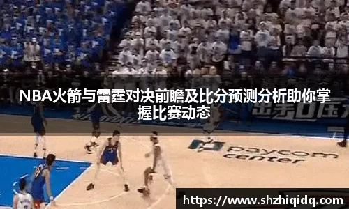 米兰NBA火箭与雷霆对决前瞻及比分预测分析助你掌握比赛动态