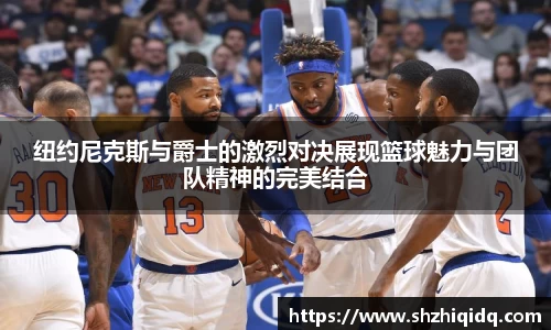 纽约尼克斯与爵士的激烈对决展现篮球魅力与团队精神的完美结合